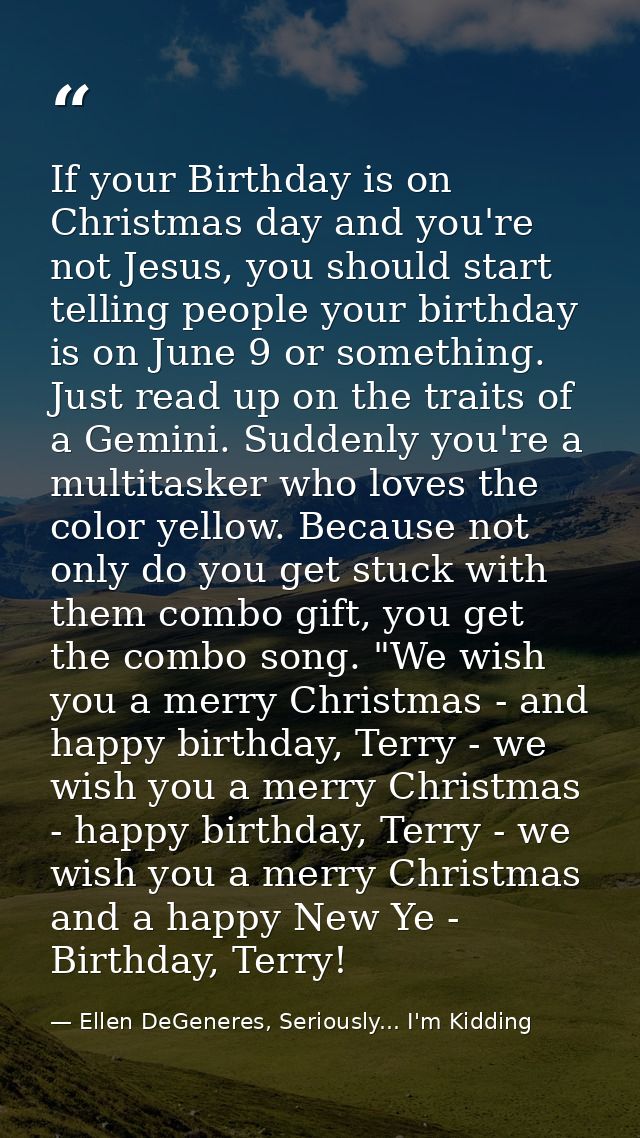 If your Birthday is on Christmas day and you're not Jesus, you should start telling people your birthday is on June 9 or — Ellen DeGeneres, Seriously... I'm Kidding