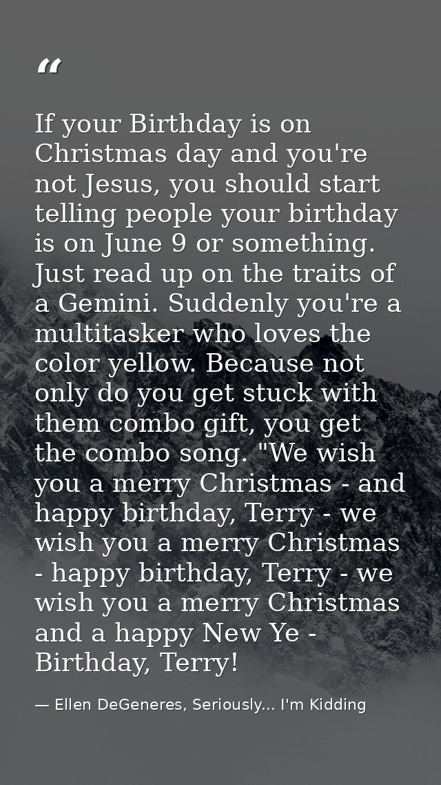 If your Birthday is on Christmas day and you're not Jesus, you should start telling people your birthday is on June 9 or — Ellen DeGeneres, Seriously... I'm Kidding