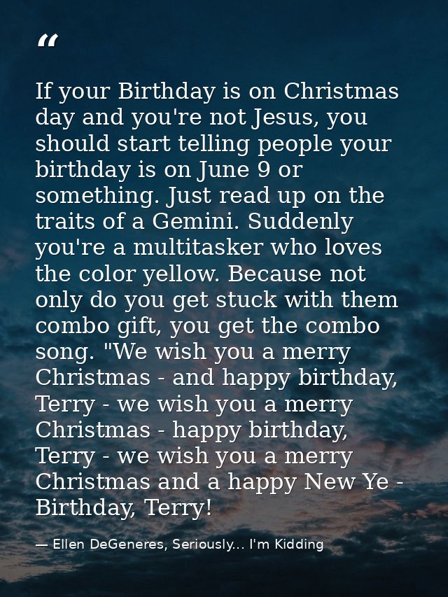 If your Birthday is on Christmas day and you're not Jesus, you should start telling people your birthday is on June 9 or — Ellen DeGeneres, Seriously... I'm Kidding