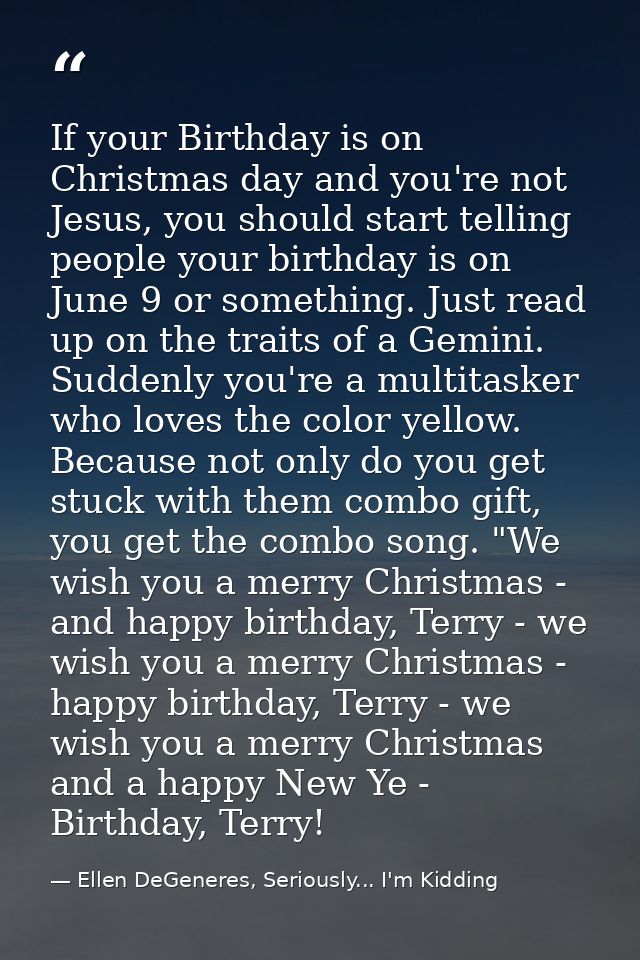 If your Birthday is on Christmas day and you're not Jesus, you should start telling people your birthday is on June 9 or — Ellen DeGeneres, Seriously... I'm Kidding