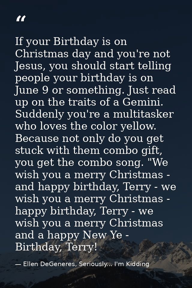 If your Birthday is on Christmas day and you're not Jesus, you should start telling people your birthday is on June 9 or — Ellen DeGeneres, Seriously... I'm Kidding