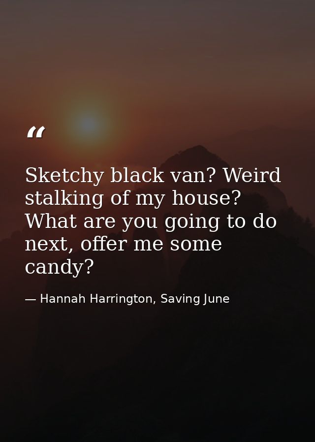 Sketchy black van? Weird stalking of my house? What are you going to do next, offer me some candy? — Hannah Harrington, Saving June