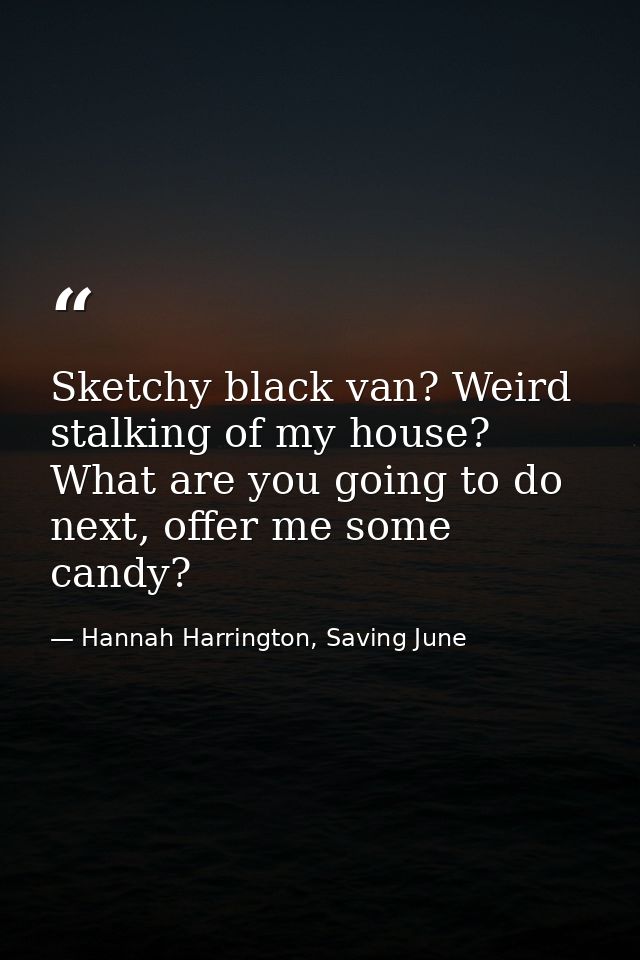 Sketchy black van? Weird stalking of my house? What are you going to do next, offer me some candy? — Hannah Harrington, Saving June