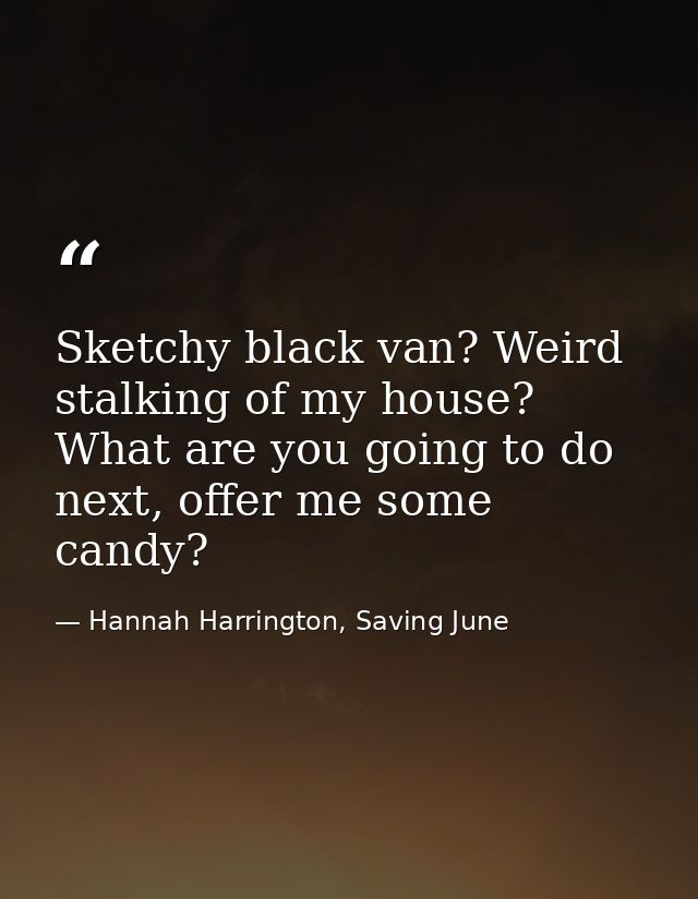 Sketchy black van? Weird stalking of my house? What are you going to do next, offer me some candy? — Hannah Harrington, Saving June
