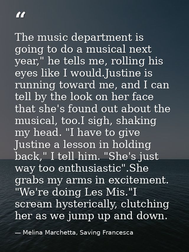 The music department is going to do a musical next year," he tells me, rolling his eyes like I would.Justine is running  — Melina Marchetta, Saving Francesca
