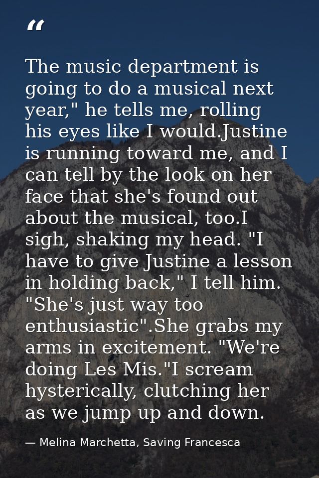 The music department is going to do a musical next year," he tells me, rolling his eyes like I would.Justine is running  — Melina Marchetta, Saving Francesca