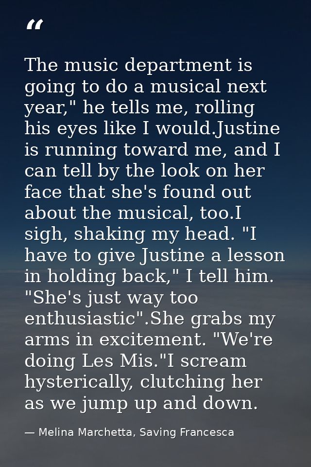 The music department is going to do a musical next year," he tells me, rolling his eyes like I would.Justine is running  — Melina Marchetta, Saving Francesca