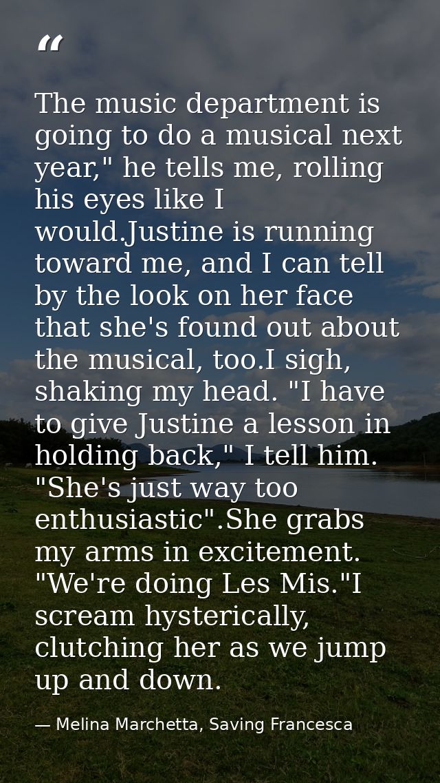 The music department is going to do a musical next year," he tells me, rolling his eyes like I would.Justine is running  — Melina Marchetta, Saving Francesca