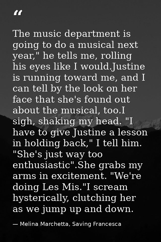 The music department is going to do a musical next year," he tells me, rolling his eyes like I would.Justine is running  — Melina Marchetta, Saving Francesca