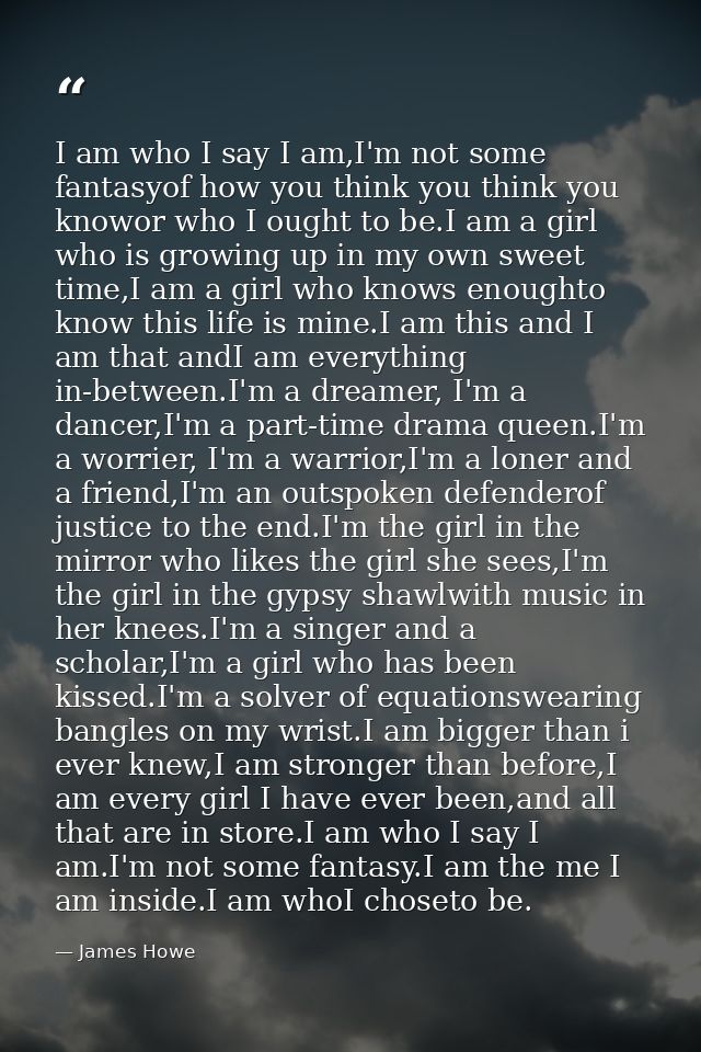 I am who I say I am,I'm not some fantasyof how you think you think you knowor who I ought to be.I am a girl who is growi — James Howe