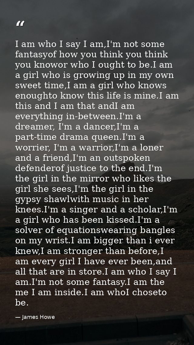 I am who I say I am,I'm not some fantasyof how you think you think you knowor who I ought to be.I am a girl who is growi — James Howe