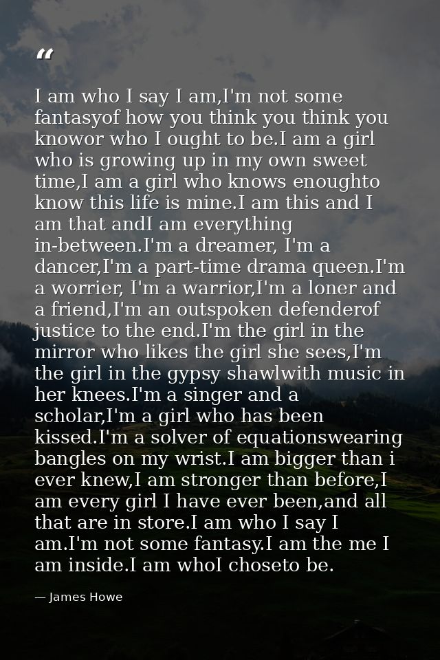 I am who I say I am,I'm not some fantasyof how you think you think you knowor who I ought to be.I am a girl who is growi — James Howe