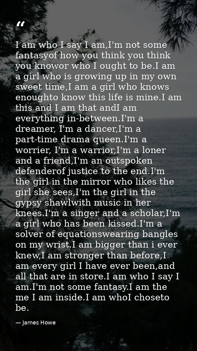 I am who I say I am,I'm not some fantasyof how you think you think you knowor who I ought to be.I am a girl who is growi — James Howe