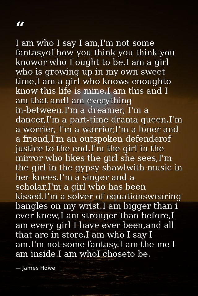 I am who I say I am,I'm not some fantasyof how you think you think you knowor who I ought to be.I am a girl who is growi — James Howe