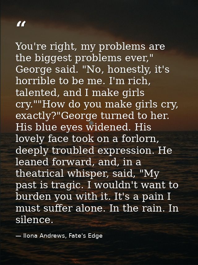 You're right, my problems are the biggest problems ever," George said. "No, honestly, it's horrible to be me. I'm rich,  — Ilona Andrews, Fate's Edge
