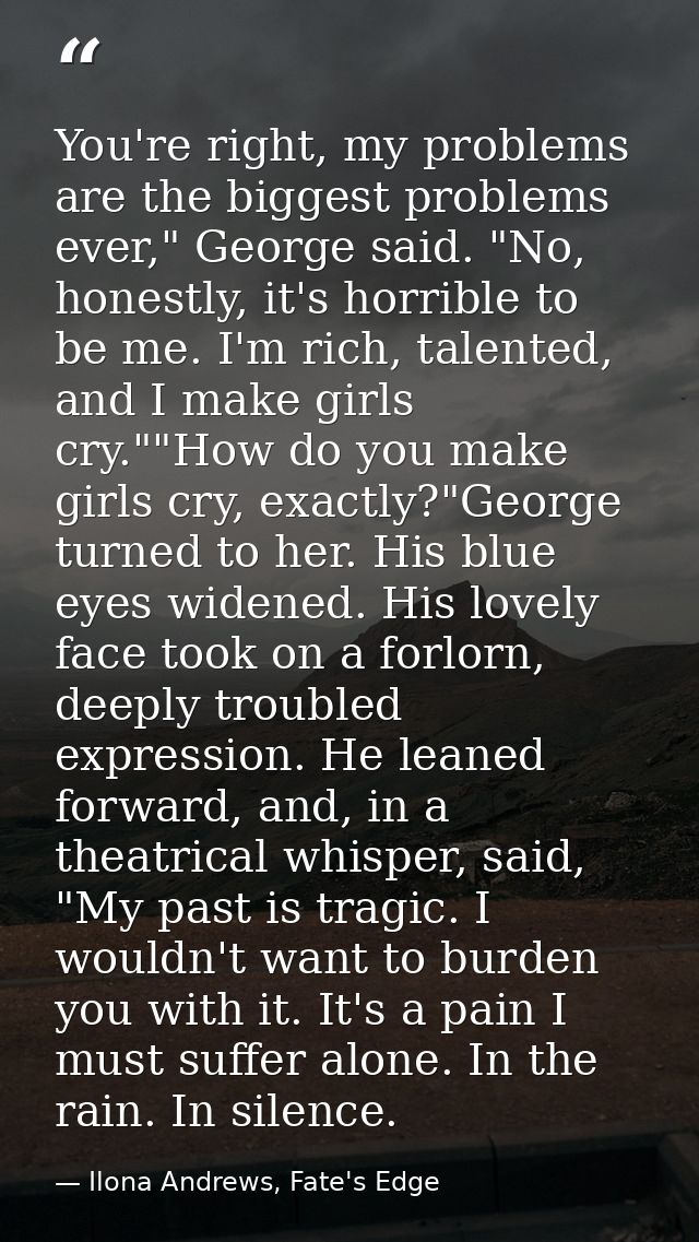 You're right, my problems are the biggest problems ever," George said. "No, honestly, it's horrible to be me. I'm rich,  — Ilona Andrews, Fate's Edge