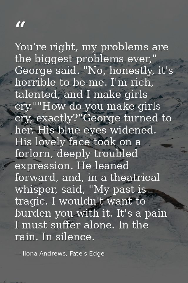 You're right, my problems are the biggest problems ever," George said. "No, honestly, it's horrible to be me. I'm rich,  — Ilona Andrews, Fate's Edge
