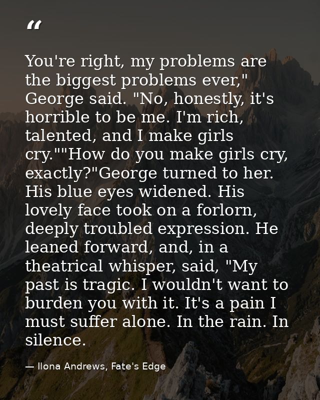 You're right, my problems are the biggest problems ever," George said. "No, honestly, it's horrible to be me. I'm rich,  — Ilona Andrews, Fate's Edge