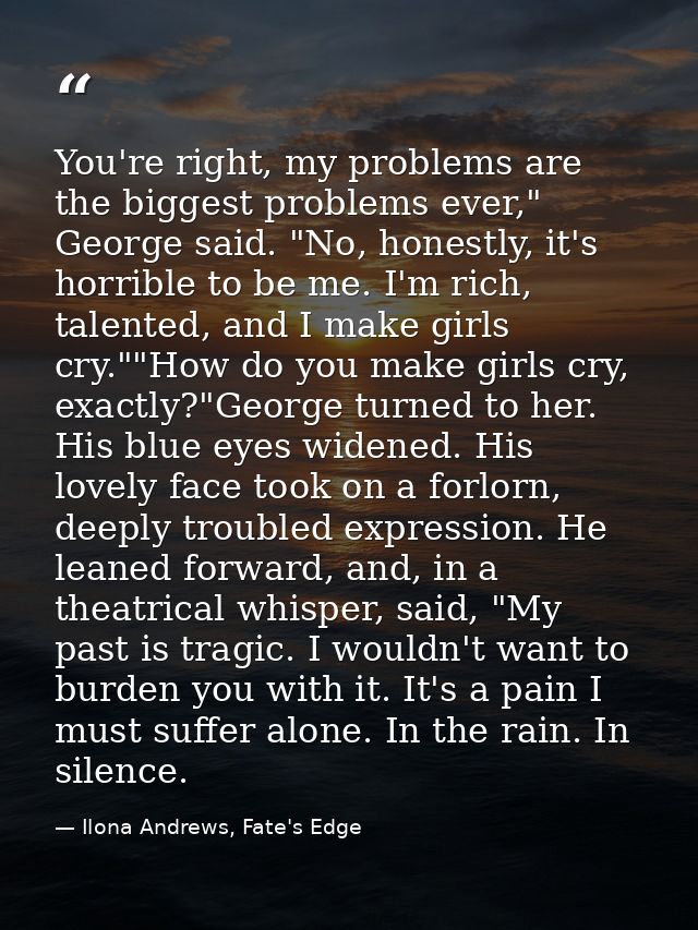 You're right, my problems are the biggest problems ever," George said. "No, honestly, it's horrible to be me. I'm rich,  — Ilona Andrews, Fate's Edge