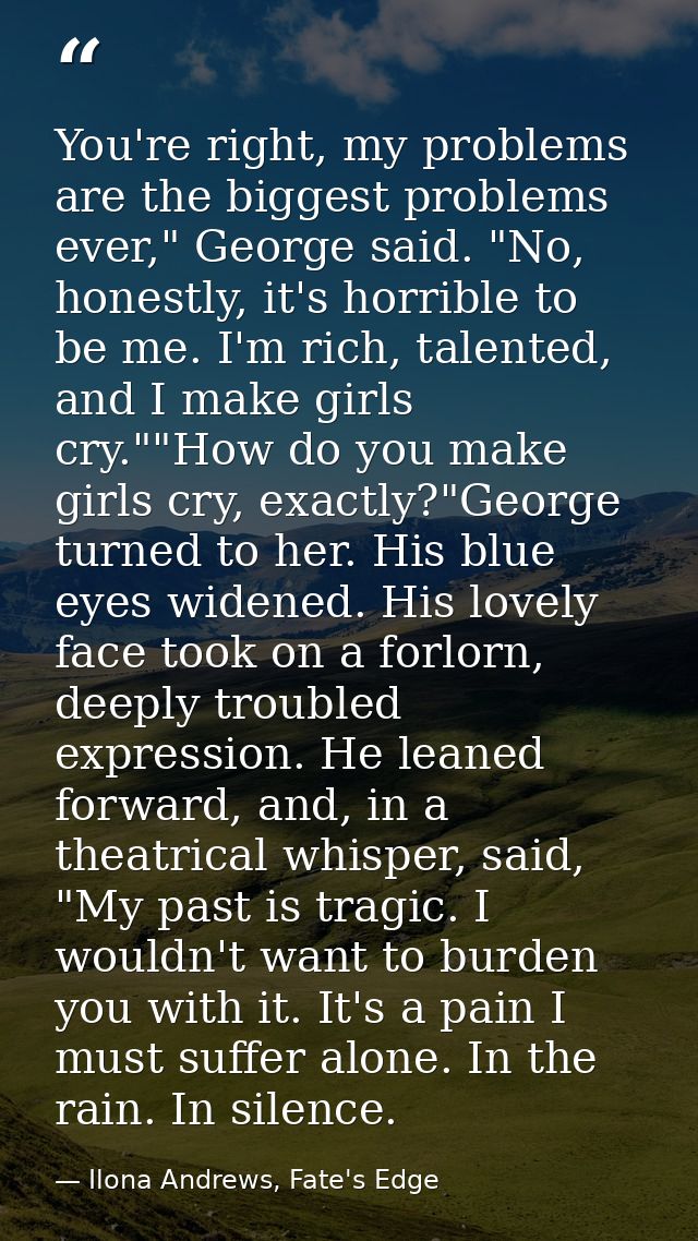 You're right, my problems are the biggest problems ever," George said. "No, honestly, it's horrible to be me. I'm rich,  — Ilona Andrews, Fate's Edge