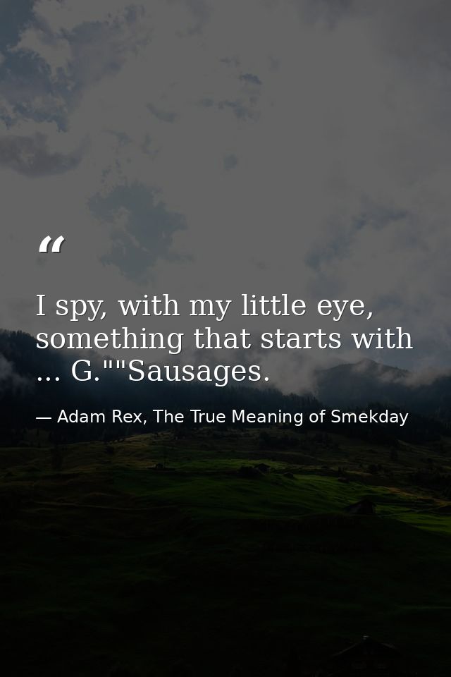 I spy, with my little eye, something that starts with ... G.""Sausages. — Adam Rex, The True Meaning of Smekday