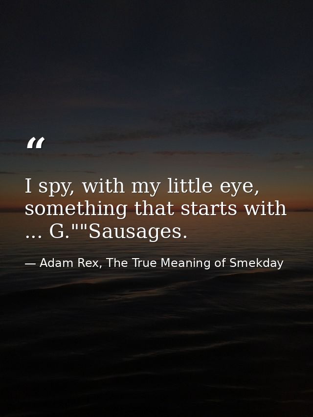 I spy, with my little eye, something that starts with ... G.""Sausages. — Adam Rex, The True Meaning of Smekday
