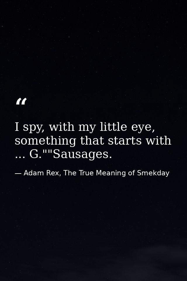 I spy, with my little eye, something that starts with ... G.""Sausages. — Adam Rex, The True Meaning of Smekday