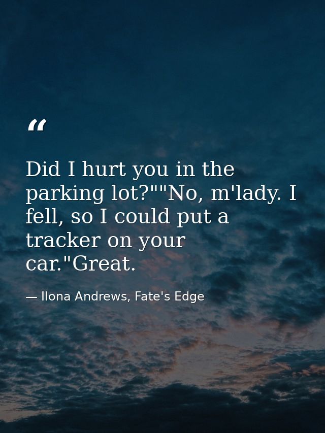 Did I hurt you in the parking lot?""No, m'lady. I fell, so I could put a tracker on your car."Great. — Ilona Andrews, Fate's Edge
