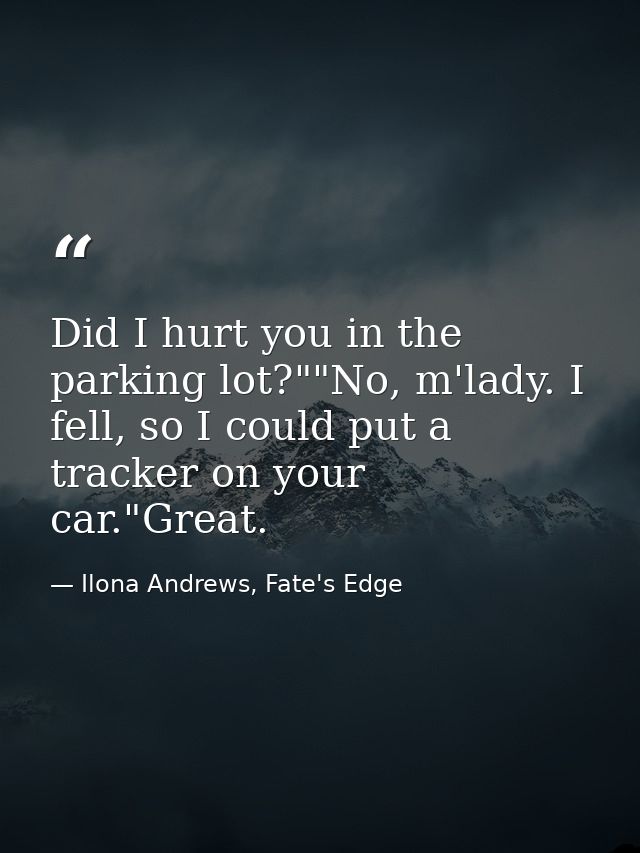 Did I hurt you in the parking lot?""No, m'lady. I fell, so I could put a tracker on your car."Great. — Ilona Andrews, Fate's Edge
