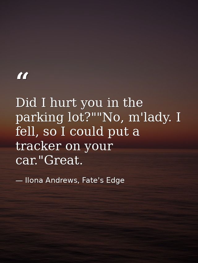 Did I hurt you in the parking lot?""No, m'lady. I fell, so I could put a tracker on your car."Great. — Ilona Andrews, Fate's Edge