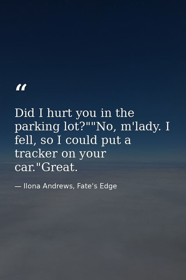 Did I hurt you in the parking lot?""No, m'lady. I fell, so I could put a tracker on your car."Great. — Ilona Andrews, Fate's Edge