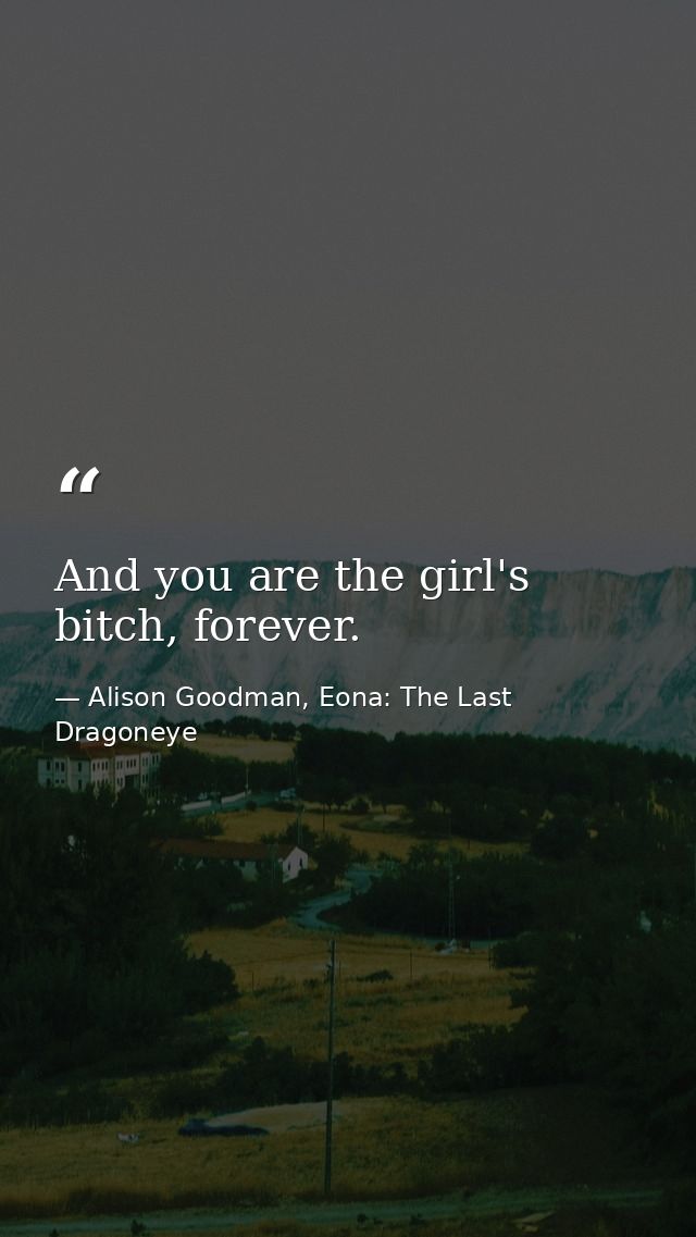 And you are the girl's bitch, forever. — Alison Goodman, Eona: The Last Dragoneye