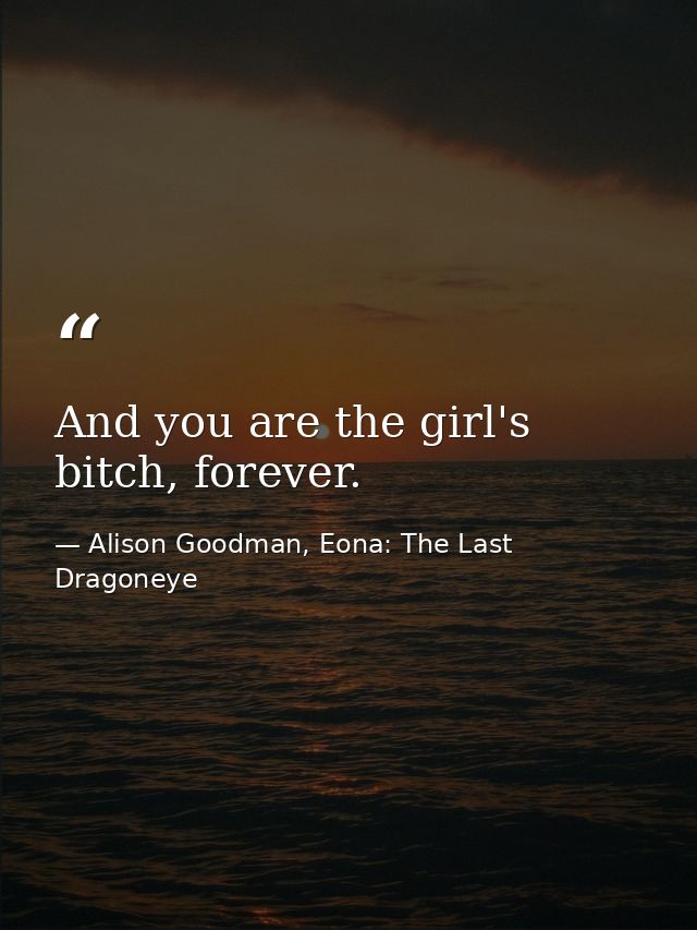 And you are the girl's bitch, forever. — Alison Goodman, Eona: The Last Dragoneye