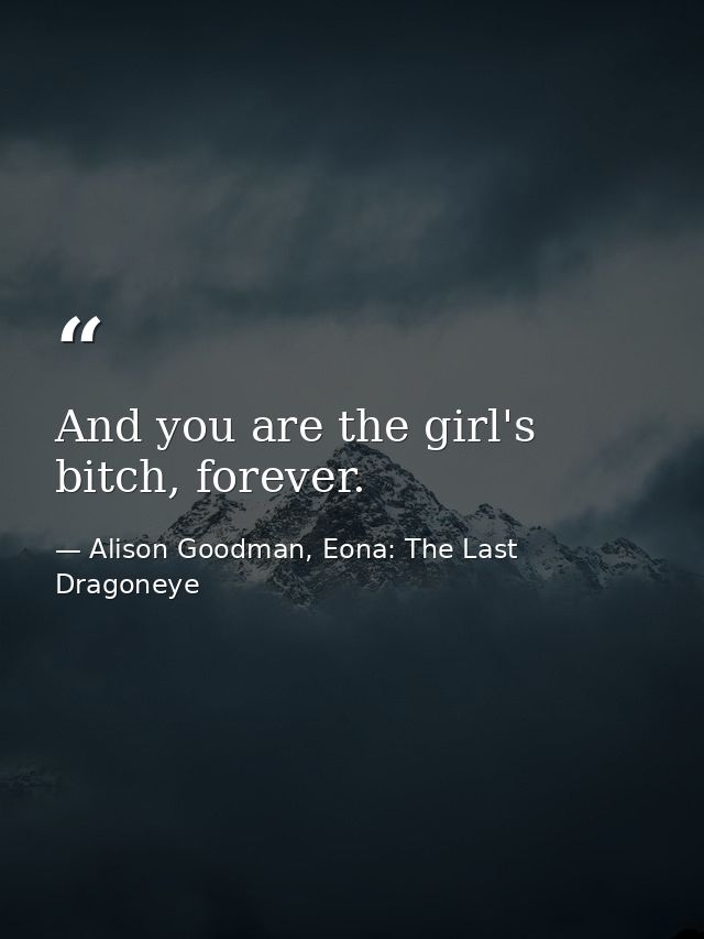 And you are the girl's bitch, forever. — Alison Goodman, Eona: The Last Dragoneye