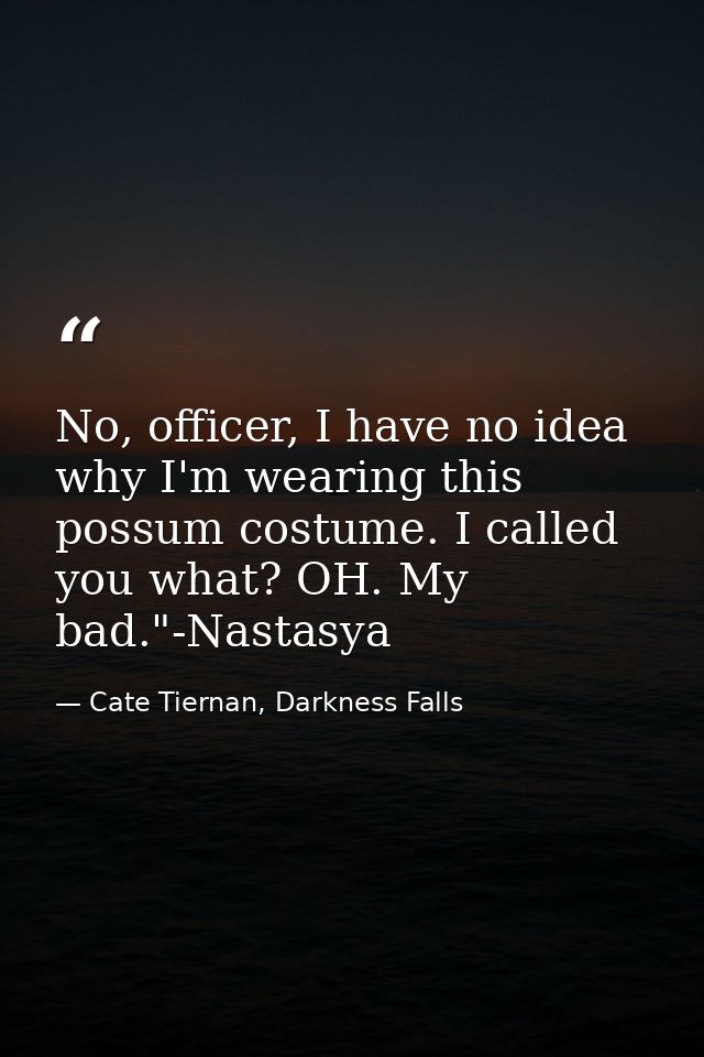 No, officer, I have no idea why I'm wearing this possum costume. I called you what? OH. My bad."-Nastasya — Cate Tiernan, Darkness Falls