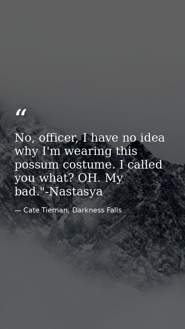 No, officer, I have no idea why I'm wearing this possum costume. I called you what? OH. My bad."-Nastasya — Cate Tiernan, Darkness Falls