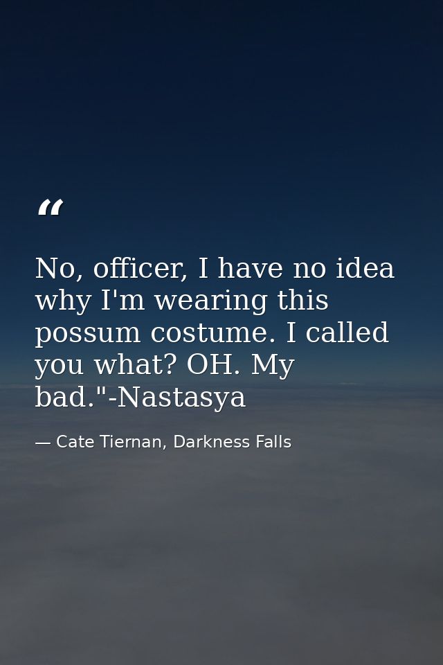 No, officer, I have no idea why I'm wearing this possum costume. I called you what? OH. My bad."-Nastasya — Cate Tiernan, Darkness Falls