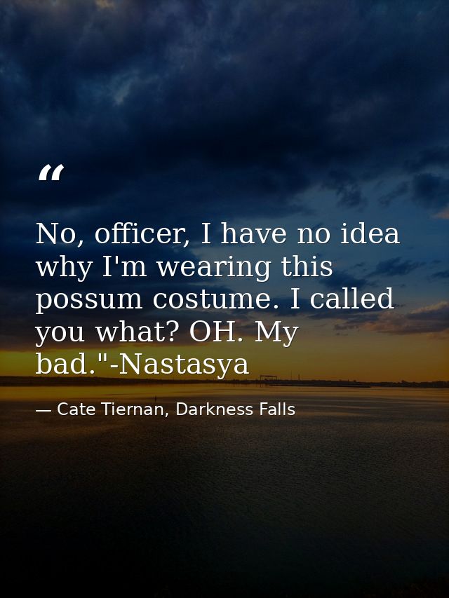 No, officer, I have no idea why I'm wearing this possum costume. I called you what? OH. My bad."-Nastasya — Cate Tiernan, Darkness Falls