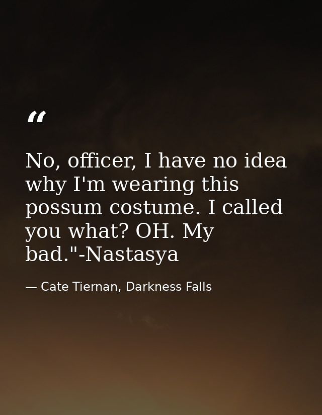 No, officer, I have no idea why I'm wearing this possum costume. I called you what? OH. My bad."-Nastasya — Cate Tiernan, Darkness Falls