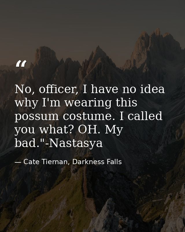 No, officer, I have no idea why I'm wearing this possum costume. I called you what? OH. My bad."-Nastasya — Cate Tiernan, Darkness Falls