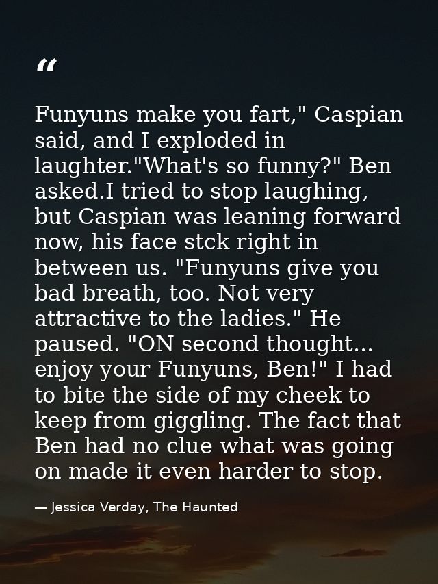 Funyuns make you fart," Caspian said, and I exploded in laughter."What's so funny?" Ben asked.I tried to stop laughing,  — Jessica Verday, The Haunted