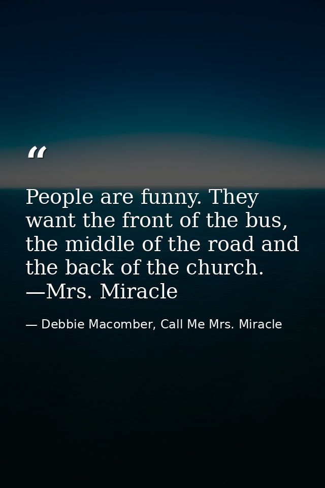 People are funny. They want the front of the bus, the middle of the road and the back of the church. —Mrs. Miracle — Debbie Macomber, Call Me Mrs. Miracle