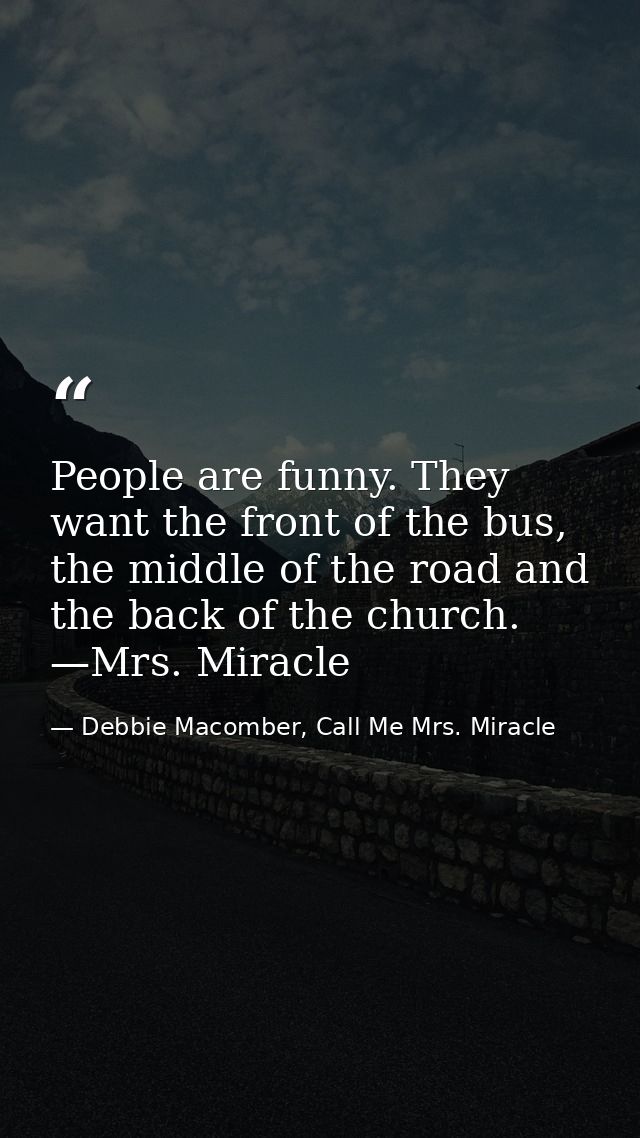 People are funny. They want the front of the bus, the middle of the road and the back of the church. —Mrs. Miracle — Debbie Macomber, Call Me Mrs. Miracle