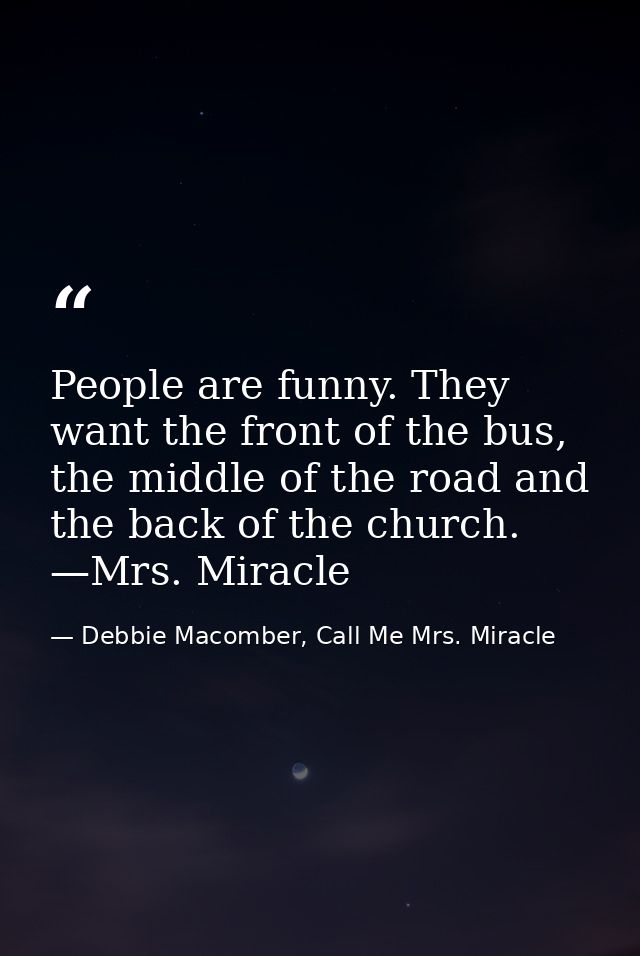 People are funny. They want the front of the bus, the middle of the road and the back of the church. —Mrs. Miracle — Debbie Macomber, Call Me Mrs. Miracle