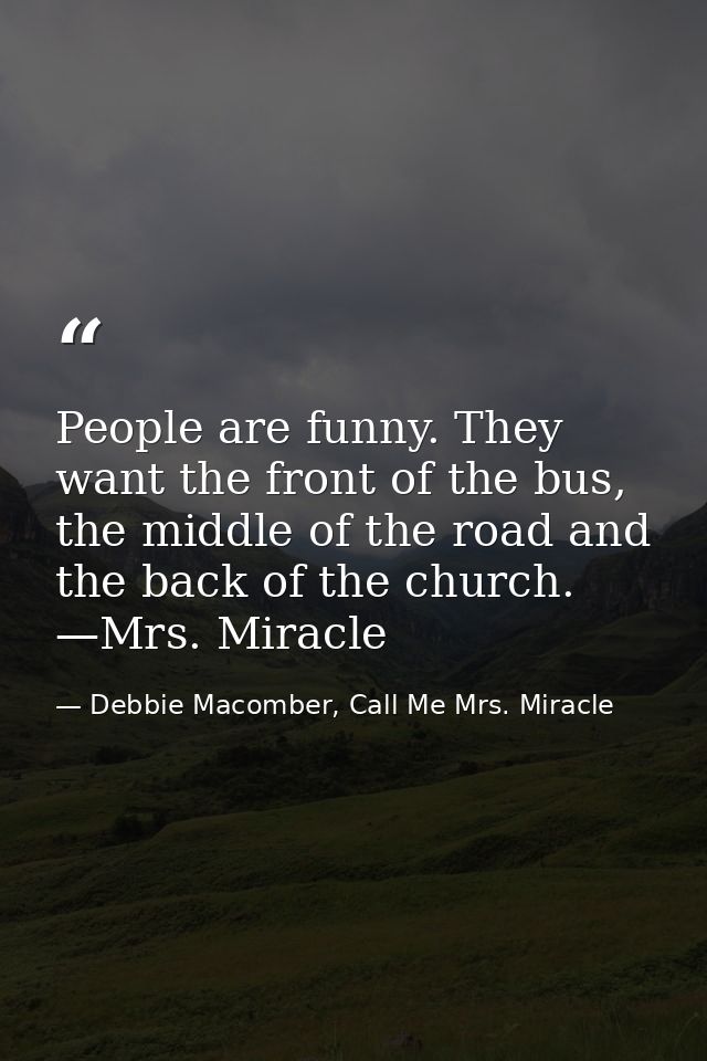 People are funny. They want the front of the bus, the middle of the road and the back of the church. —Mrs. Miracle — Debbie Macomber, Call Me Mrs. Miracle