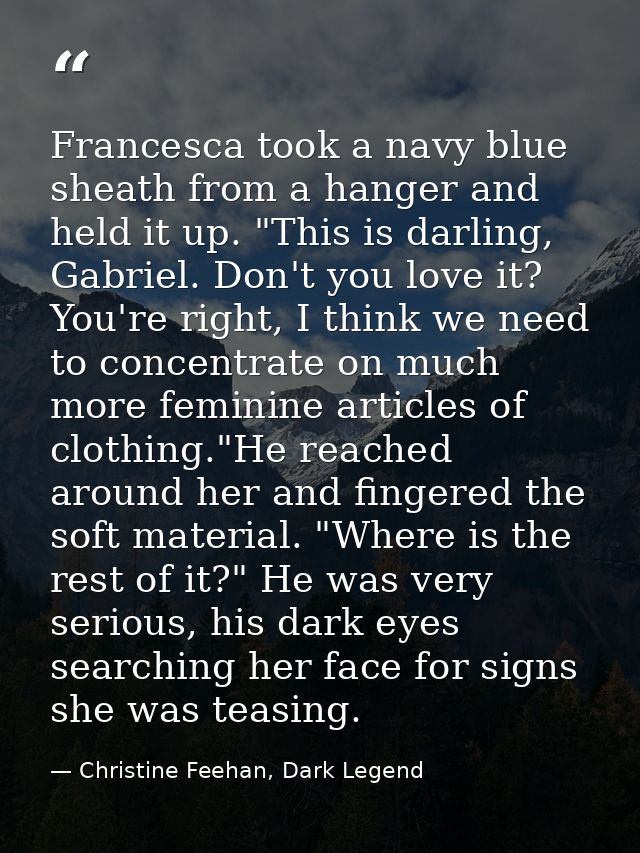 Francesca took a navy blue sheath from a hanger and held it up. "This is darling, Gabriel. Don't you love it? You're rig — Christine Feehan, Dark Legend