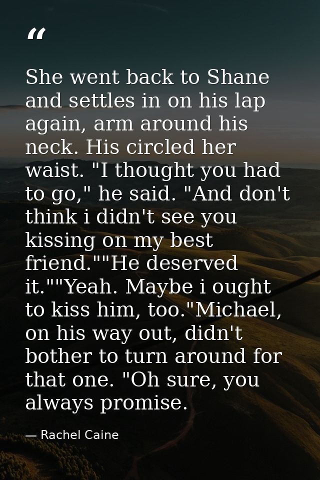 She went back to Shane and settles in on his lap again, arm around his neck. His circled her waist. "I thought you had t — Rachel Caine
