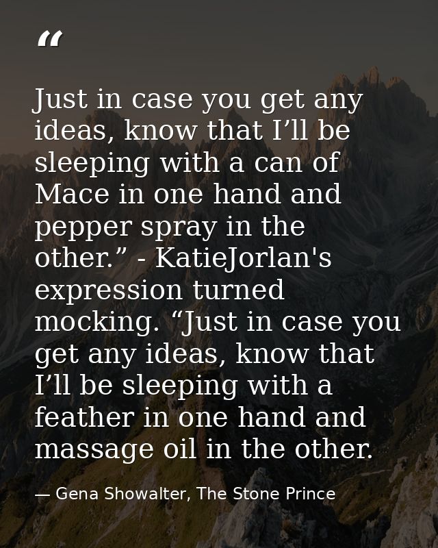 Just in case you get any ideas, know that I’ll be sleeping with a can of Mace in one hand and pepper spray in the other. — Gena Showalter, The Stone Prince