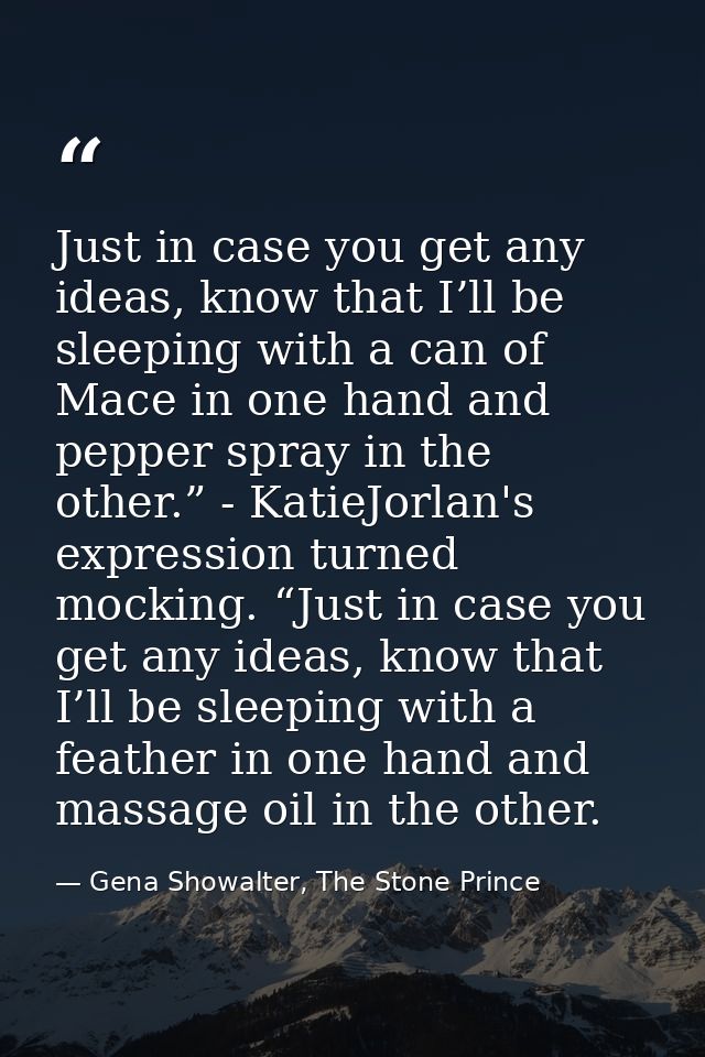 Just in case you get any ideas, know that I’ll be sleeping with a can of Mace in one hand and pepper spray in the other. — Gena Showalter, The Stone Prince