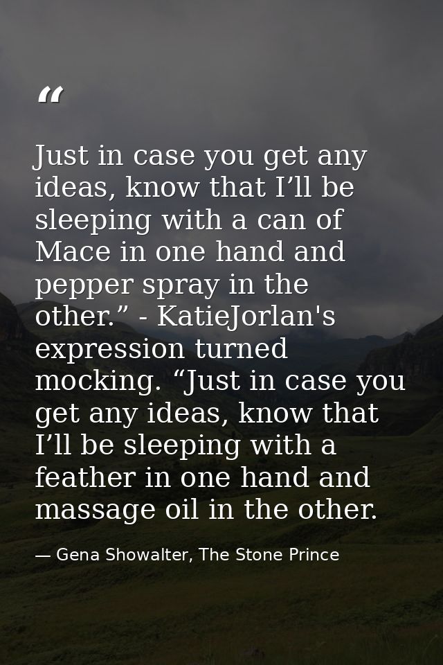 Just in case you get any ideas, know that I’ll be sleeping with a can of Mace in one hand and pepper spray in the other. — Gena Showalter, The Stone Prince